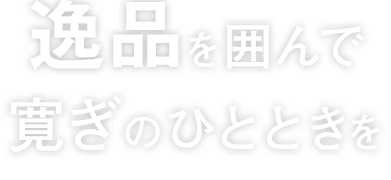 逸品を囲んで寛ぎのひとときを